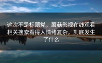 这次不是标题党，蘑菇影视在线观看相关搜索看得人情绪复杂，到底发生了什么