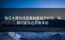 每日大赛在线观看越看越不对劲，问题可能出在观看体验