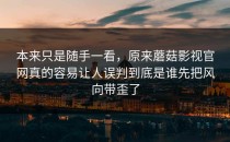 本来只是随手一看，原来蘑菇影视官网真的容易让人误判到底是谁先把风向带歪了