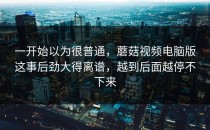 一开始以为很普通，蘑菇视频电脑版这事后劲大得离谱，越到后面越停不下来