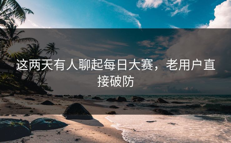 这两天有人聊起每日大赛，老用户直接破防  第1张