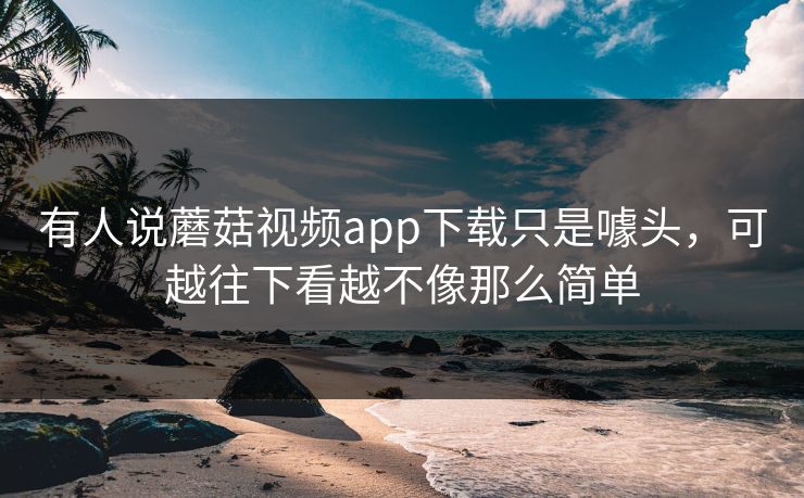 有人说蘑菇视频app下载只是噱头，可越往下看越不像那么简单  第1张