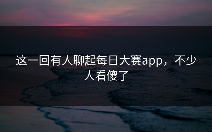 这一回有人聊起每日大赛app,不少人看傻了 第1张 这一回有人聊起每日大赛app,不少人看傻了 第1张