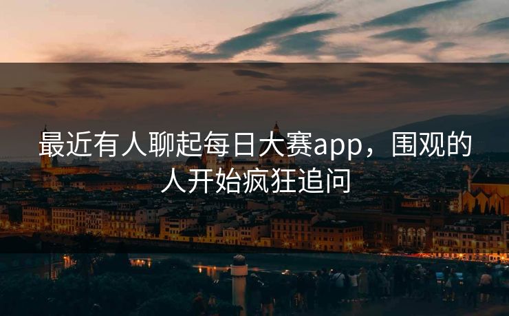 最近有人聊起每日大赛app,围观的人开始疯狂追问 第1张 最近有人聊起每日大赛app,围观的人开始疯狂追问 第1张