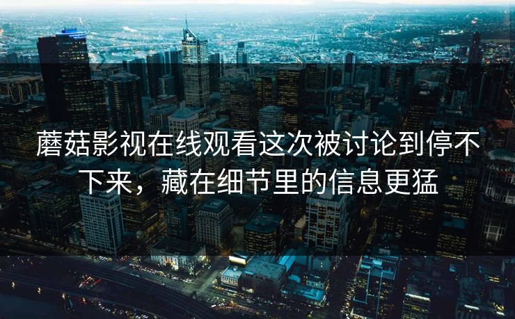 蘑菇影视在线观看这次被讨论到停不下来，藏在细节里的信息更猛  第1张