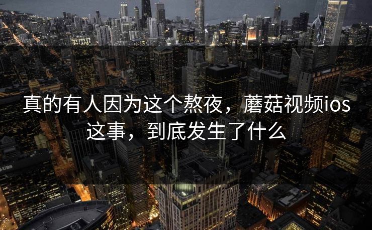 真的有人因为这个熬夜,蘑菇视频ios这事,到底发生了什么 第1张 真的有人因为这个熬夜,蘑菇视频ios这事,到底发生了什么 第1张