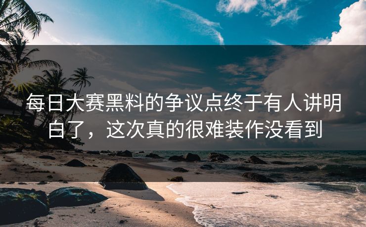 每日大赛黑料的争议点终于有人讲明白了,这次真的很难装作没看到 第1张 每日大赛黑料的争议点终于有人讲明白了,这次真的很难装作没看到 第1张