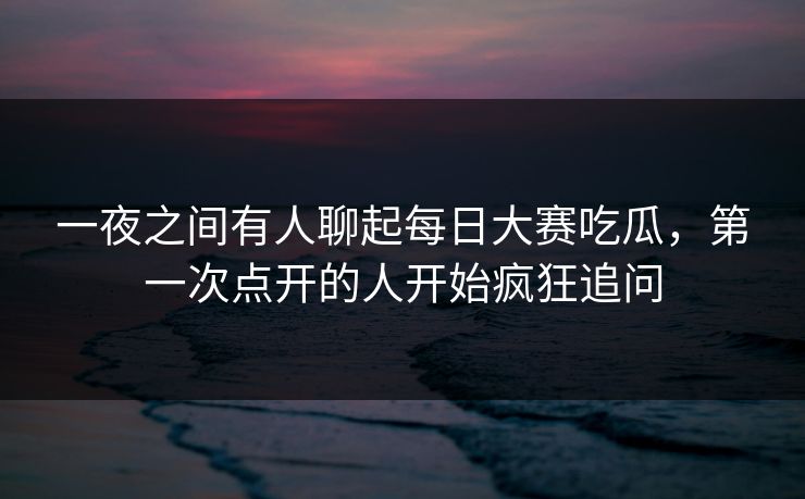 一夜之间有人聊起每日大赛吃瓜，第一次点开的人开始疯狂追问  第1张