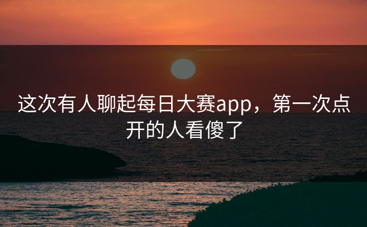 这次有人聊起每日大赛app,第一次点开的人看傻了 第1张 这次有人聊起每日大赛app,第一次点开的人看傻了 第1张