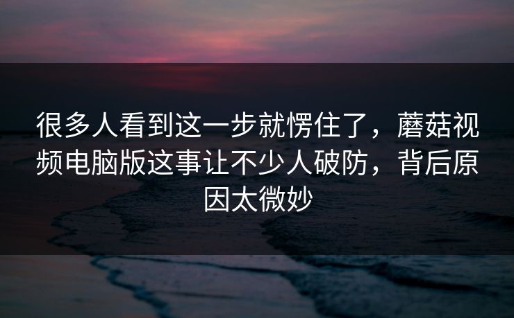 很多人看到这一步就愣住了,蘑菇视频电脑版这事让不少人破防,背后原因太微妙 第1张 很多人看到这一步就愣住了,蘑菇视频电脑版这事让不少人破防,背后原因太微妙 第1张