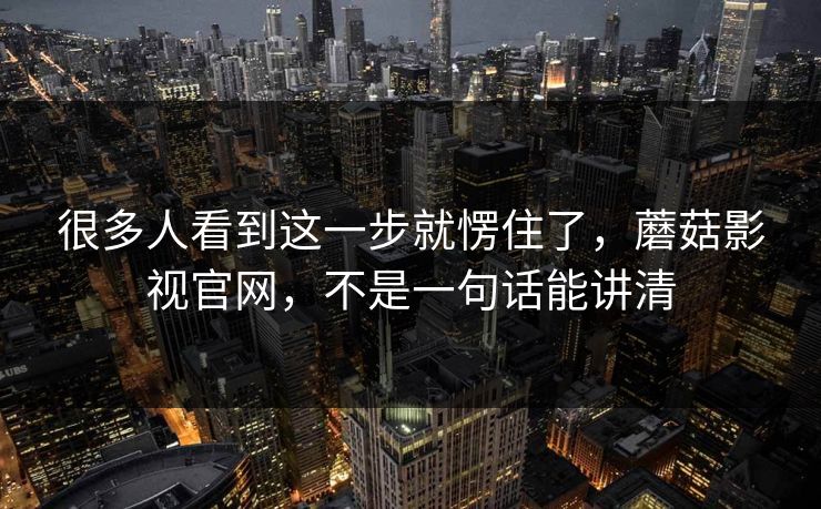 很多人看到这一步就愣住了，蘑菇影视官网，不是一句话能讲清  第1张