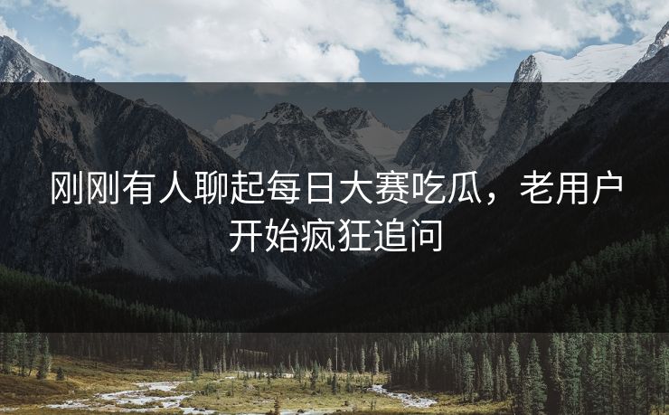 刚刚有人聊起每日大赛吃瓜,老用户开始疯狂追问 第1张 刚刚有人聊起每日大赛吃瓜,老用户开始疯狂追问 第1张