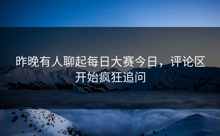 昨晚有人聊起每日大赛今日，评论区开始疯狂追问  第1张