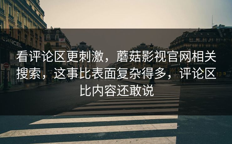 看评论区更刺激，蘑菇影视官网相关搜索，这事比表面复杂得多，评论区比内容还敢说  第1张