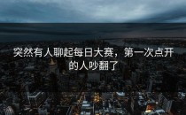 突然有人聊起每日大赛，第一次点开的人吵翻了