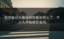 突然<strong>每日大赛在线观看</strong>突然火了，不少人开始疯狂追问