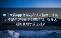 <strong>每日大赛app</strong>官网这次让人情绪上来的，不是内容多而是翻车瞬间，很多人看到最后才反应过来