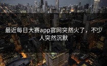 最近<strong>每日大赛app</strong>官网突然火了，不少人突然沉默