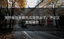 突然<strong>每日大赛吃瓜</strong>突然火了，评论区直接破防