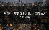 刚刚有人聊起<strong>每日大赛ai</strong>，围观的人直接破防