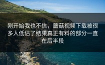刚开始我也不信，蘑菇视频下载被很多人低估了结果真正有料的部分一直在后半段