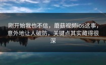 刚开始我也不信，蘑菇视频ios这事，意外地让人破防，关键点其实藏得很深