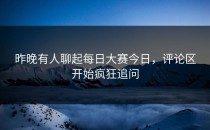昨晚有人聊起<strong>每日大赛今日</strong>，评论区开始疯狂追问