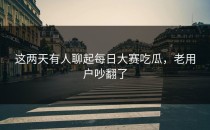 这两天有人聊起<strong>每日大赛吃瓜</strong>，老用户吵翻了