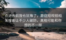点进去前我也犹豫了，蘑菇短视频相关搜索让不少人破防，真相可能和你想的不一样