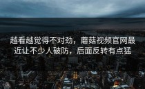 越看越觉得不对劲，蘑菇视频官网最近让不少人破防，后面反转有点猛