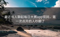 最近有人聊起<strong>每日大赛app官网</strong>，第一次点开的人吵翻了