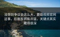没想到争议会这么大，蘑菇视频官网这事，后面反转有点猛，关键点其实藏得很深
