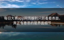 <strong>每日大赛app</strong>网页版别只顾着看表面，真正有意思的是界面细节