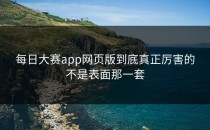 <strong>每日大赛app</strong>网页版到底真正厉害的不是表面那一套