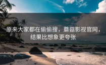 原来大家都在偷偷搜，蘑菇影视官网，结果比想象更夸张