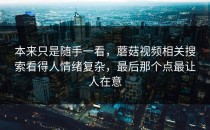 本来只是随手一看，蘑菇视频相关搜索看得人情绪复杂，最后那个点最让人在意