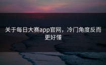 关于<strong>每日大赛app官网</strong>，冷门角度反而更好懂
