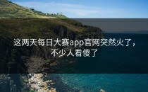 这两天<strong>每日大赛app</strong>官网突然火了，不少人看傻了