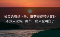 说实话有点上头，蘑菇短视频这事让不少人破防，细节一出来全明白了