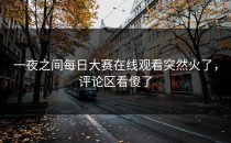 一夜之间<strong>每日大赛在线观看</strong>突然火了，评论区看傻了