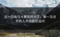 这一回每日大赛突然火了，第一次点开的人开始疯狂追问