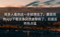 很多人看到这一步就愣住了，蘑菇视频app下载这事突然被聊疯了，后面反转有点猛