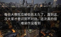 <strong>每日大赛吃瓜</strong>被低估太久了，直到这次大家才意识到不对劲，这次真的很难装作没看到