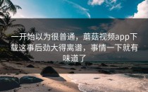 一开始以为很普通，蘑菇视频app下载这事后劲大得离谱，事情一下就有味道了