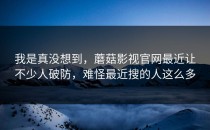 我是真没想到，蘑菇影视官网最近让不少人破防，难怪最近搜的人这么多