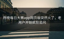 昨晚<strong>每日大赛app</strong>网页版突然火了，老用户开始疯狂追问