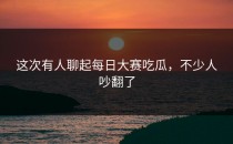 这次有人聊起<strong>每日大赛吃瓜</strong>，不少人吵翻了