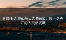 刚刚有人聊起<strong>每日大赛app</strong>，第一次点开的人突然沉默