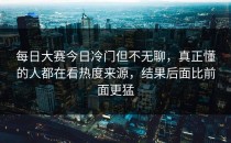 <strong>每日大赛今日</strong>冷门但不无聊，真正懂的人都在看热度来源，结果后面比前面更猛