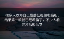 很多人以为自己懂蘑菇视频电脑版，结果第一眼就已经看偏了，不少人看完才后知后觉